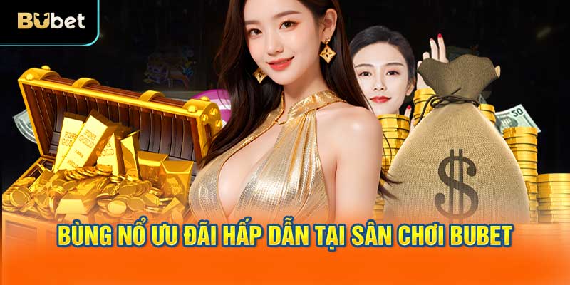 Bùng nổ ưu đãi hấp dẫn tại sân chơi BUBET
