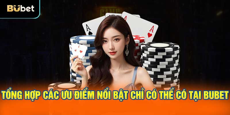 Tổng hợp các ưu điểm nổi bật chỉ có thể có tại BUBET